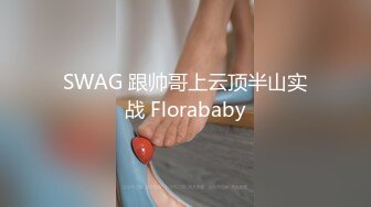 SWAG 跟帅哥上云顶半山实战 Florababy