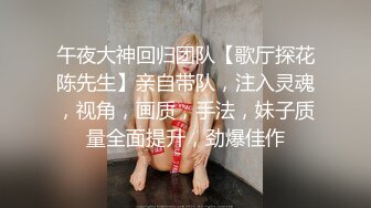 午夜大神回归团队【歌厅探花陈先生】亲自带队，注入灵魂，视角，画质，手法，妹子质量全面提升，劲爆佳作