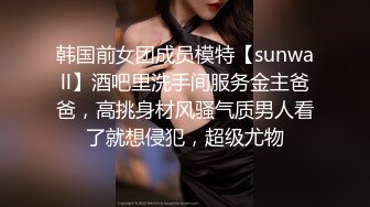 韩国前女团成员模特【sunwall】酒吧里洗手间服务金主爸爸，高挑身材风骚气质男人看了就想侵犯，超级尤物