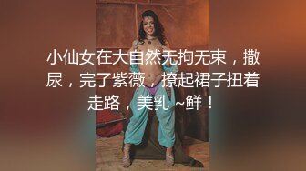 小仙女在大自然无拘无束，撒尿，完了紫薇，撩起裙子扭着走路，美乳 ~鲜！