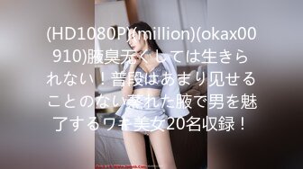 (HD1080P)(million)(okax00910)腋臭无くしては生きられない！普段はあまり见せることのない蒸れた腋で男を魅了するワキ美女20名収録！