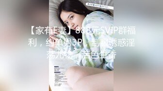 【家有E妻】888元SVIP群福利，约单男3P，制服诱惑淫荡尤物，活色生香