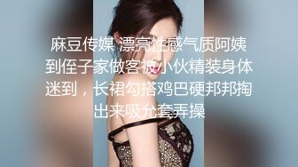 麻豆传媒 漂亮性感气质阿姨到侄子家做客被小伙精装身体迷到，长裙勾搭鸡巴硬邦邦掏出来吸允套弄操