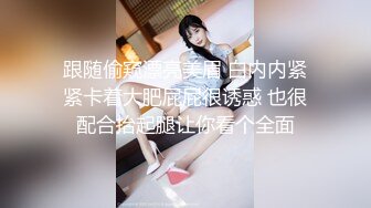 跟随偷窥漂亮美眉 白内内紧紧卡着大肥屁屁很诱惑 也很配合抬起腿让你看个全面