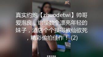 真实约炮【zhuodetwi】帅哥爱泡良，约操数个漂亮年轻的妹子，酒店个个操得欲仙欲死，精彩偷拍佳作！ (2)