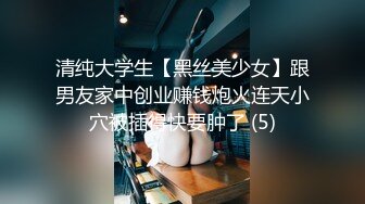 清纯大学生【黑丝美少女】跟男友家中创业赚钱炮火连天小穴被插得快要肿了 (5)