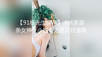 【91杨先生探花】清纯系苗条女神，小翘臀太迷人好温柔