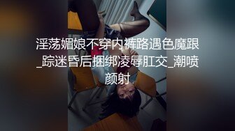 淫荡媚娘不穿内裤路遇色魔跟_踪迷昏后捆绑凌辱肛交_潮喷颜射