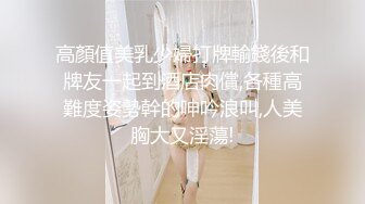 高顏值美乳少婦打牌輸錢後和牌友一起到酒店肉償,各種高難度姿勢幹的呻吟浪叫,人美胸大又淫蕩!