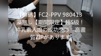 【無碼】FC2-PPV 980413 藻無し【期間限定】超S級！神乳素人娘の成功交渉　高畫質ZIPがあります