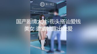 国产剧情大片-街头搭讪爱钱美女 邀请她露出做爱