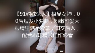 【91约妹达人】极品女神，00后短发小萝莉，粉嫩可爱大眼睛里满是爱意，口交后入，配合乖巧精彩佳作必看