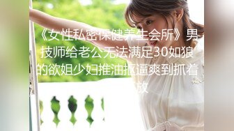 《女性私密保健养生会所》男技师给老公无法满足30如狼的欲姐少妇推油抠逼爽到抓着哥的手不放