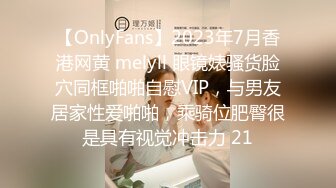 【OnlyFans】2023年7月香港网黄 melyll 眼镜婊骚货脸穴同框啪啪自慰VIP，与男友居家性爱啪啪，乘骑位肥臀很是具有视觉冲击力 21