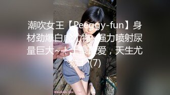 潮吹女王【Peeggy-fun】身材劲爆白虎尤物~强力喷射尿量巨大~！土豪最爱，天生尤物！ (7)