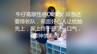 牛仔高跟性感OL美女 尿急还要排长队，前面好心人让给她先上，尿上终于舒了一口气，那神情乖啦！