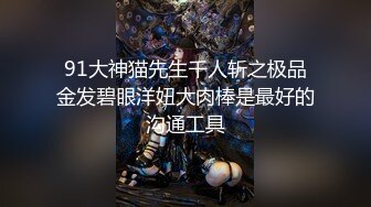 91大神猫先生千人斩之极品金发碧眼洋妞大肉棒是最好的沟通工具