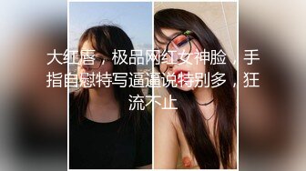 大红唇，极品网红女神脸，手指自慰特写逼逼说特别多，狂流不止