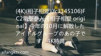 (4K)(相子相愛)(fc3145106)FC2電撃参入【相子相愛 original】今年の10月に解散したアイドルグループのあの子です。4K特典