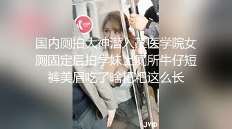 国内厕拍大神潜入某医学院女厕固定后拍学妹上厕所牛仔短裤美眉吃了啥粑粑这么长