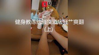 健身教练约骚货酒店狂艹爽翻(上) 