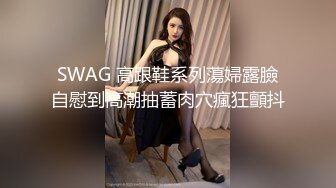 SWAG 高跟鞋系列蕩婦露臉自慰到高潮抽蓄肉穴瘋狂顫抖