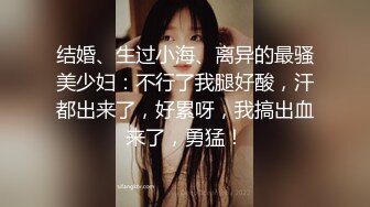 结婚、生过小海、离异的最骚美少妇：不行了我腿好酸，汗都出来了，好累呀，我搞出血来了，勇猛！