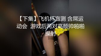 【下集】飞机杯盲测 含屌运动会  游戏后两对高颜帅啪啪操射