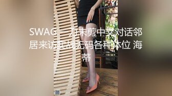 SWAG 一刀未剪中文对话邻居来访实战无码各种体位 海蒂