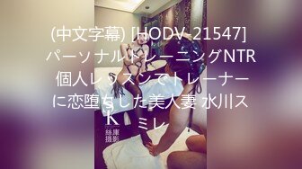 (中文字幕) [HODV-21547] パーソナルトレーニングNTR 個人レッスンでトレーナーに恋堕ちした美人妻 水川スミレ