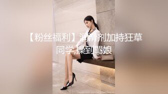 【粉丝福利】润滑剂加持狂草同学,操到骂娘