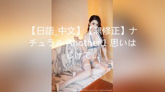 【日語_中文】【無修正】ナチュラル Another.1 思いはじけて…