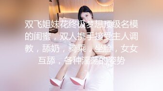 双飞姐妹花终极梦想顶级名模的闺蜜，双人携手接受主人调教，舔奶，骑乘，坐脸，女女互舔，各种淫荡的姿势