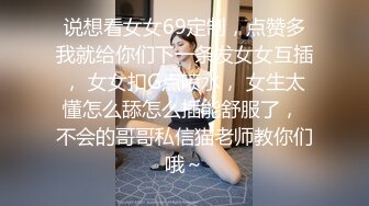 说想看女女69定制，点赞多我就给你们下一条发女女互插， 女女扣G点喷水， 女生太懂怎么舔怎么插能舒服了， 不会的哥哥私信猫老师教你们哦～