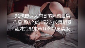 91泡良达人唐哥落网前最后作品酒店约炮172艺校舞蹈系靓妹抱起来草1080P高清版