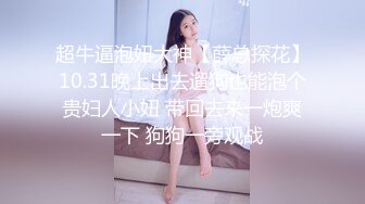 超牛逼泡妞大神【薛总探花】10.31晚上出去遛狗也能泡个贵妇人小妞 带回去来一炮爽一下 狗狗一旁观战