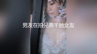 男友在拍兄弟干她女友