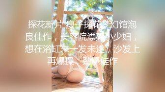 探花新片 瘦子探花梦幻馆泡良佳作，美容院漂亮小少妇，想在浴缸来一发未遂，沙发上再爆操，劲爆佳作