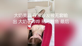 大奶美眉 在家沙发被无套输出 大奶子哗哗 稀毛鲍鱼 最后内射