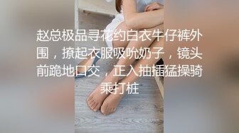 赵总极品寻花约白衣牛仔裤外围，撩起衣服吸吮奶子，镜头前跪地口交，正入抽插猛操骑乘打桩