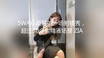 SWAG 超屌的一场射精秀，超过30个射精液场景 ZIA