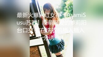 最新火爆网红女神『AsamiSusu苏苏』萌萌可爱的萝莉阳台口交 抱在洗衣机插入插入 十分诱惑！