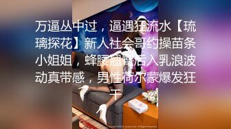 万逼丛中过，逼遇狂流水【琉璃探花】新人社会哥约操苗条小姐姐，蜂腰翘臀后入乳浪波动真带感，男性荷尔蒙爆发狂干