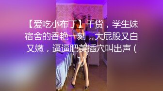 【爱吃小布丁】干货，学生妹宿舍的香艳一刻，大屁股又白又嫩，逼逼肥美插穴叫出声 (1)