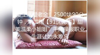 爱生活爱老金，2500块90分钟，第二炮【91沈先生】甜美温柔小姐姐，干瘫操服职业生涯让她永难忘