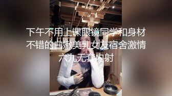 下午不用上课眼镜同学和身材不错的白嫩美乳女友宿舍激情六九无套内射