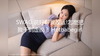 SWAG 说好帮我改运!怎麽把我干到虚脱？ Hotbabegirl