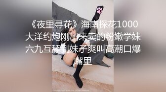 《夜里寻花》海南探花1000大洋约炮刚出来卖的粉嫩学妹六九互舔到妹子爽叫高潮口爆嘴里