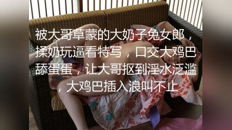 被大哥草蒙的大奶子兔女郎，揉奶玩逼看特写，口交大鸡巴舔蛋蛋，让大哥抠到淫水泛滥，大鸡巴插入浪叫不止