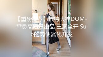 【重磅推荐】推特大神DOM-窒息高质量出品 三洞全开 Sub的肉便器化开发